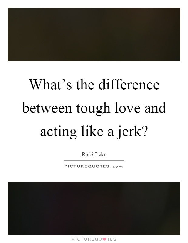 What's the difference between tough love and acting like a jerk? Picture Quote #1