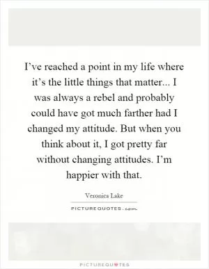 I’ve reached a point in my life where it’s the little things that matter... I was always a rebel and probably could have got much farther had I changed my attitude. But when you think about it, I got pretty far without changing attitudes. I’m happier with that Picture Quote #1