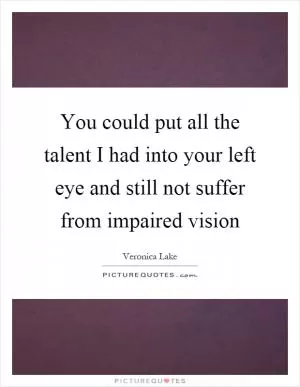 You could put all the talent I had into your left eye and still not suffer from impaired vision Picture Quote #1