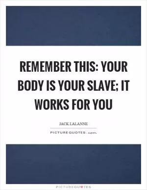 Remember this: your body is your slave; it works for you Picture Quote #1