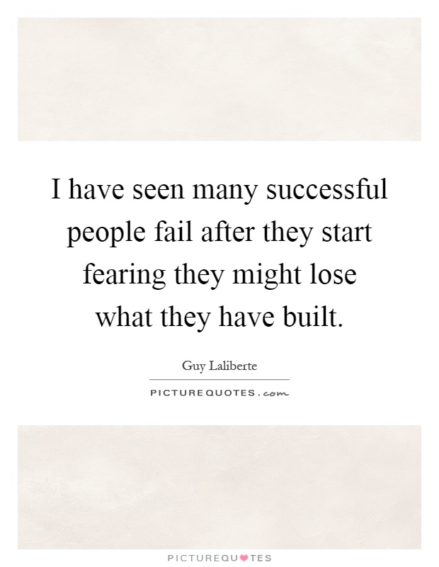 I have seen many successful people fail after they start fearing they might lose what they have built Picture Quote #1