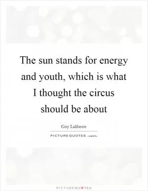 The sun stands for energy and youth, which is what I thought the circus should be about Picture Quote #1
