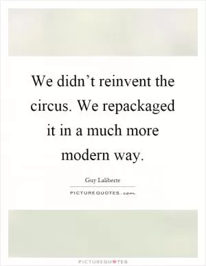 We didn’t reinvent the circus. We repackaged it in a much more modern way Picture Quote #1