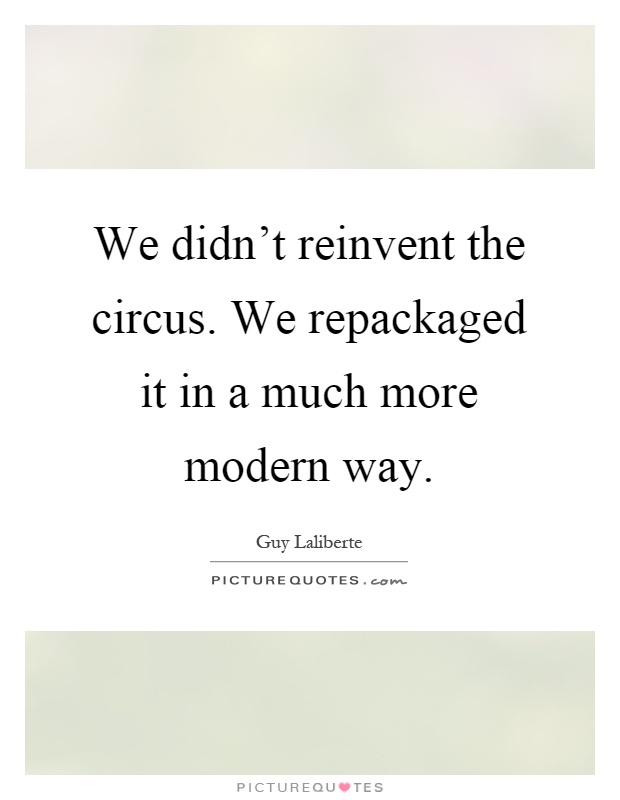 We didn't reinvent the circus. We repackaged it in a much more modern way Picture Quote #1