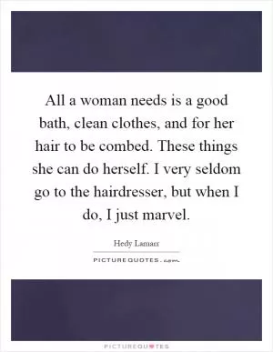 All a woman needs is a good bath, clean clothes, and for her hair to be combed. These things she can do herself. I very seldom go to the hairdresser, but when I do, I just marvel Picture Quote #1