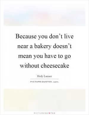 Because you don’t live near a bakery doesn’t mean you have to go without cheesecake Picture Quote #1