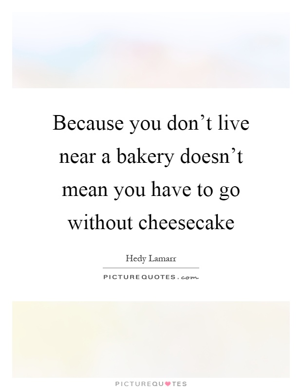 Because you don't live near a bakery doesn't mean you have to go without cheesecake Picture Quote #1