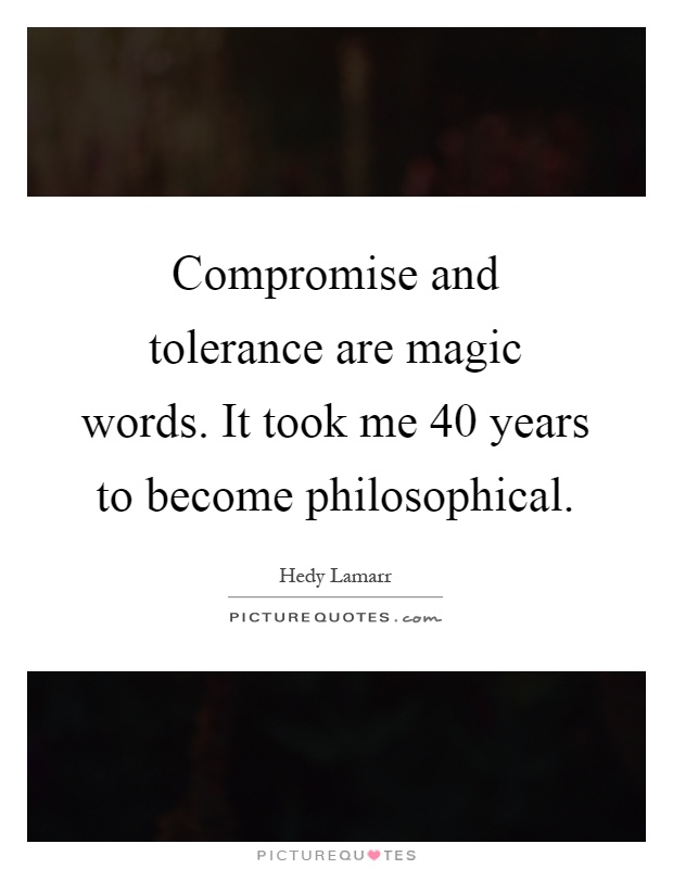 Compromise and tolerance are magic words. It took me 40 years to become philosophical Picture Quote #1
