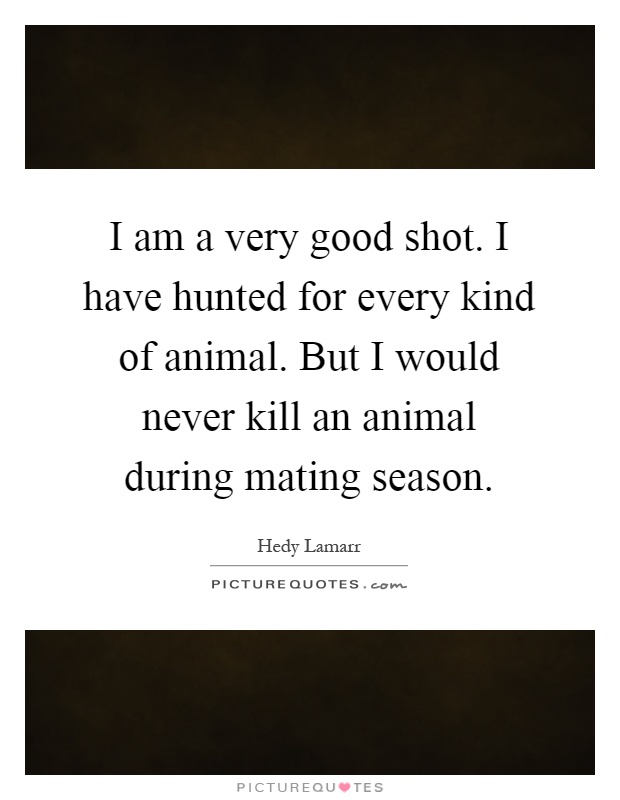 I am a very good shot. I have hunted for every kind of animal. But I would never kill an animal during mating season Picture Quote #1