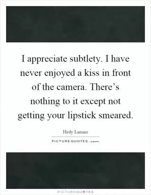 I appreciate subtlety. I have never enjoyed a kiss in front of the camera. There’s nothing to it except not getting your lipstick smeared Picture Quote #1