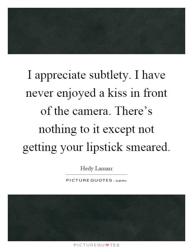 I appreciate subtlety. I have never enjoyed a kiss in front of the camera. There's nothing to it except not getting your lipstick smeared Picture Quote #1
