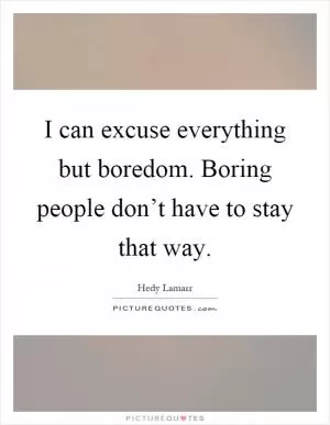 I can excuse everything but boredom. Boring people don’t have to stay that way Picture Quote #1