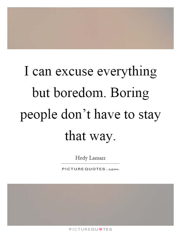 I can excuse everything but boredom. Boring people don't have to stay that way Picture Quote #1