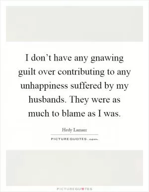 I don’t have any gnawing guilt over contributing to any unhappiness suffered by my husbands. They were as much to blame as I was Picture Quote #1