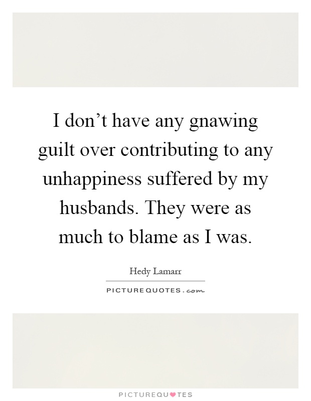I don't have any gnawing guilt over contributing to any unhappiness suffered by my husbands. They were as much to blame as I was Picture Quote #1