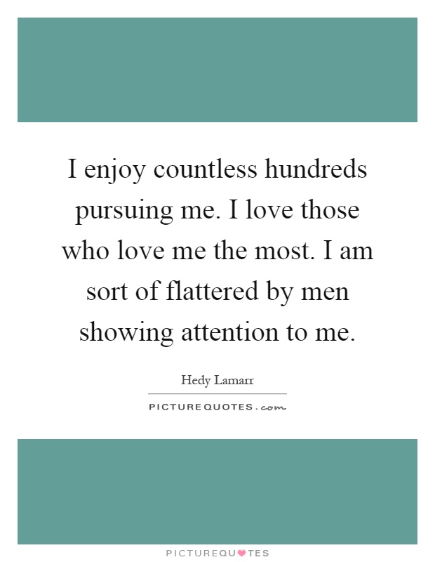 I enjoy countless hundreds pursuing me. I love those who love me the most. I am sort of flattered by men showing attention to me Picture Quote #1