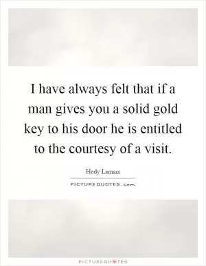 I have always felt that if a man gives you a solid gold key to his door he is entitled to the courtesy of a visit Picture Quote #1