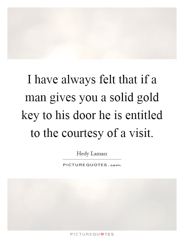 I have always felt that if a man gives you a solid gold key to his door he is entitled to the courtesy of a visit Picture Quote #1