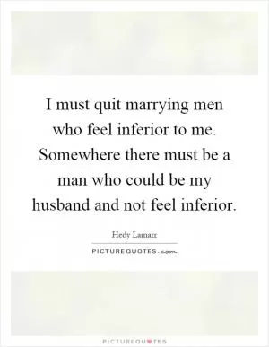 I must quit marrying men who feel inferior to me. Somewhere there must be a man who could be my husband and not feel inferior Picture Quote #1