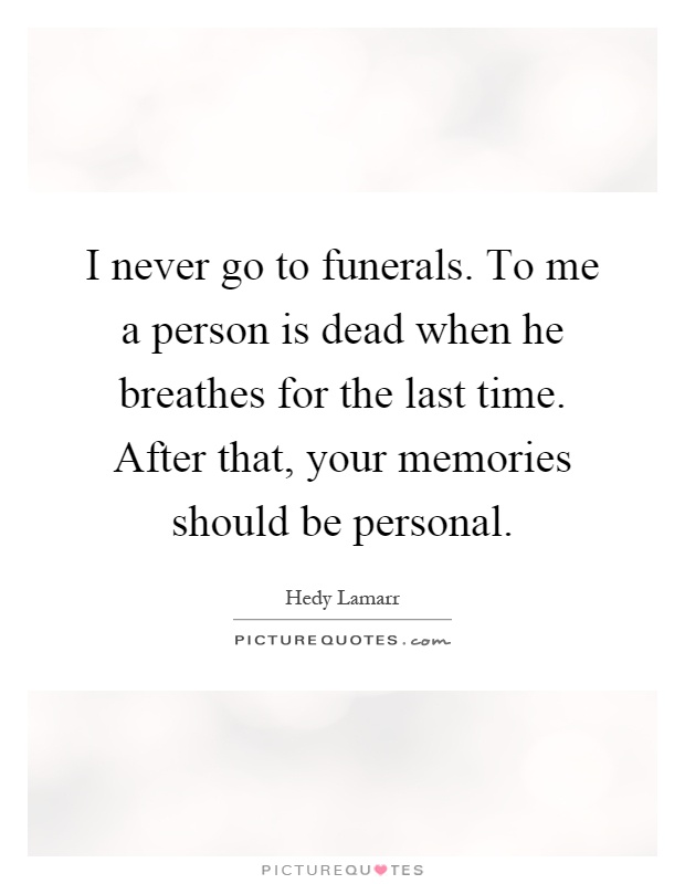 I never go to funerals. To me a person is dead when he breathes for the last time. After that, your memories should be personal Picture Quote #1