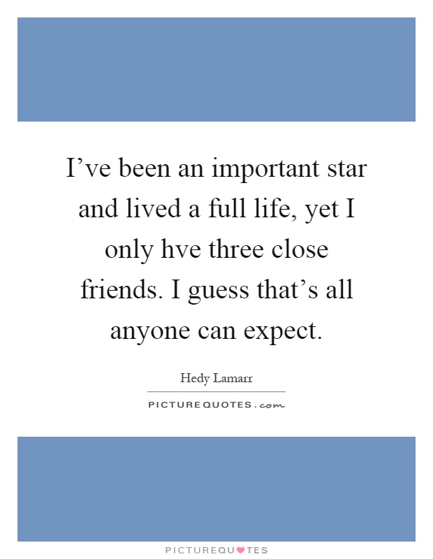I've been an important star and lived a full life, yet I only hve three close friends. I guess that's all anyone can expect Picture Quote #1