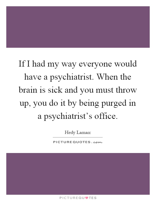 If I had my way everyone would have a psychiatrist. When the brain is sick and you must throw up, you do it by being purged in a psychiatrist's office Picture Quote #1