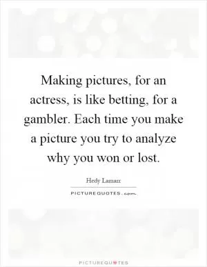Making pictures, for an actress, is like betting, for a gambler. Each time you make a picture you try to analyze why you won or lost Picture Quote #1