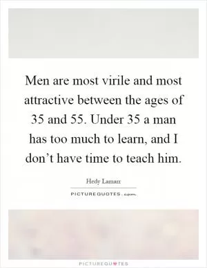 Men are most virile and most attractive between the ages of 35 and 55. Under 35 a man has too much to learn, and I don’t have time to teach him Picture Quote #1