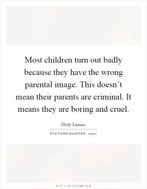 Most children turn out badly because they have the wrong parental image. This doesn’t mean their parents are criminal. It means they are boring and cruel Picture Quote #1
