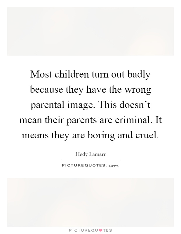 Most children turn out badly because they have the wrong parental image. This doesn't mean their parents are criminal. It means they are boring and cruel Picture Quote #1