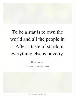 To be a star is to own the world and all the people in it. After a taste of stardom, everything else is poverty Picture Quote #1