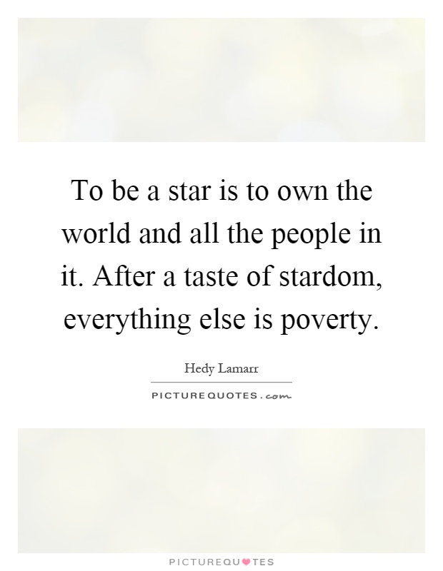 To be a star is to own the world and all the people in it. After a taste of stardom, everything else is poverty Picture Quote #1