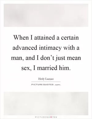 When I attained a certain advanced intimacy with a man, and I don’t just mean sex, I married him Picture Quote #1