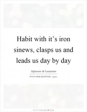 Habit with it’s iron sinews, clasps us and leads us day by day Picture Quote #1