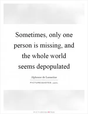 Sometimes, only one person is missing, and the whole world seems depopulated Picture Quote #1
