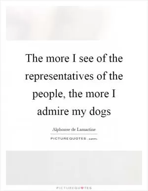 The more I see of the representatives of the people, the more I admire my dogs Picture Quote #1