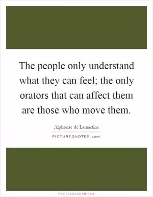 The people only understand what they can feel; the only orators that can affect them are those who move them Picture Quote #1