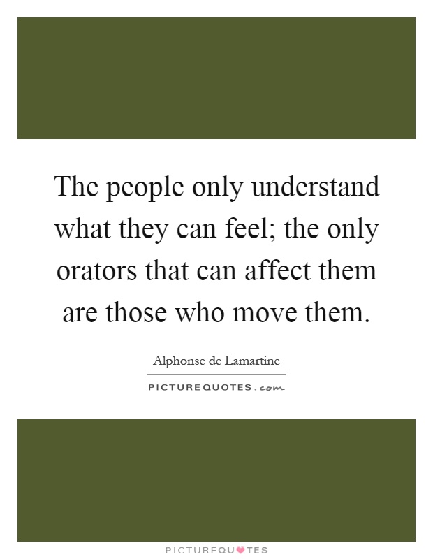 The people only understand what they can feel; the only orators that can affect them are those who move them Picture Quote #1