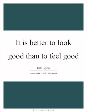 It is better to look good than to feel good Picture Quote #1