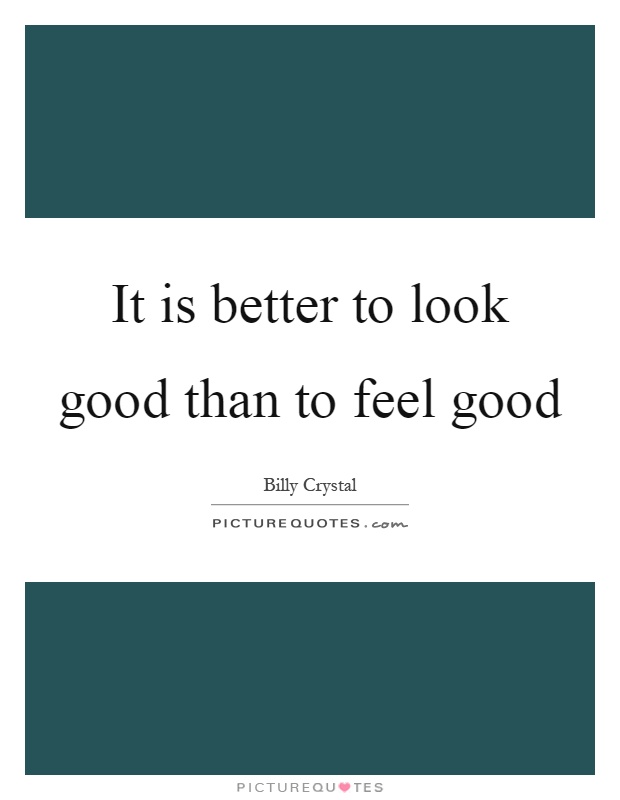 It is better to look good than to feel good Picture Quote #1
