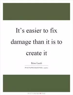 It’s easier to fix damage than it is to create it Picture Quote #1