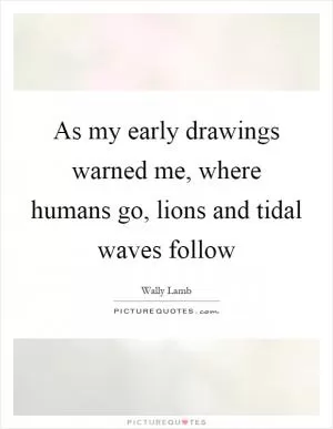As my early drawings warned me, where humans go, lions and tidal waves follow Picture Quote #1