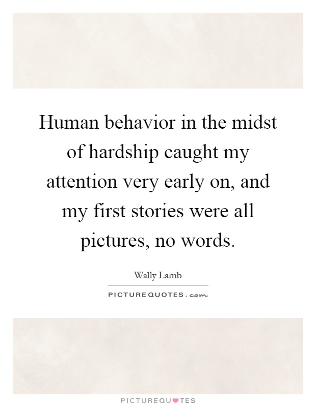 Human behavior in the midst of hardship caught my attention very early on, and my first stories were all pictures, no words Picture Quote #1
