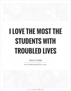 I love the most the students with troubled lives Picture Quote #1