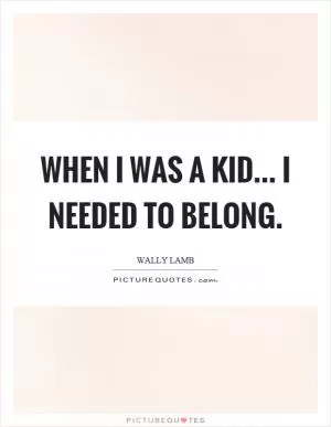 When I was a kid... I needed to belong Picture Quote #1