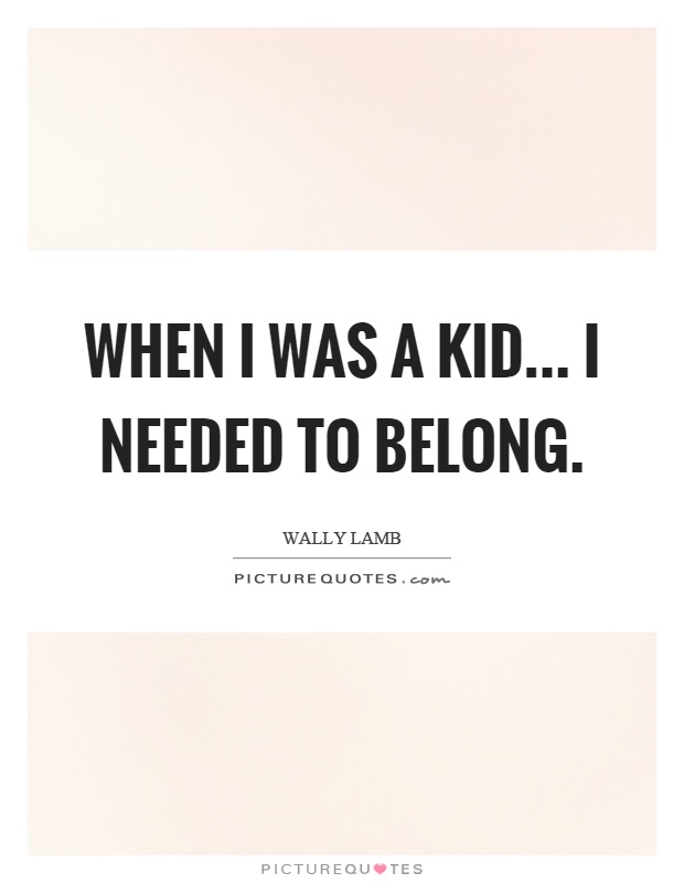 When I was a kid... I needed to belong Picture Quote #1