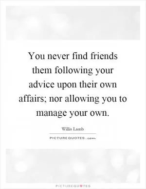 You never find friends them following your advice upon their own affairs; nor allowing you to manage your own Picture Quote #1