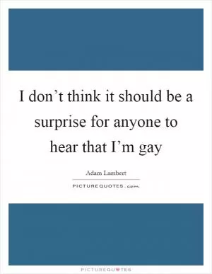 I don’t think it should be a surprise for anyone to hear that I’m gay Picture Quote #1