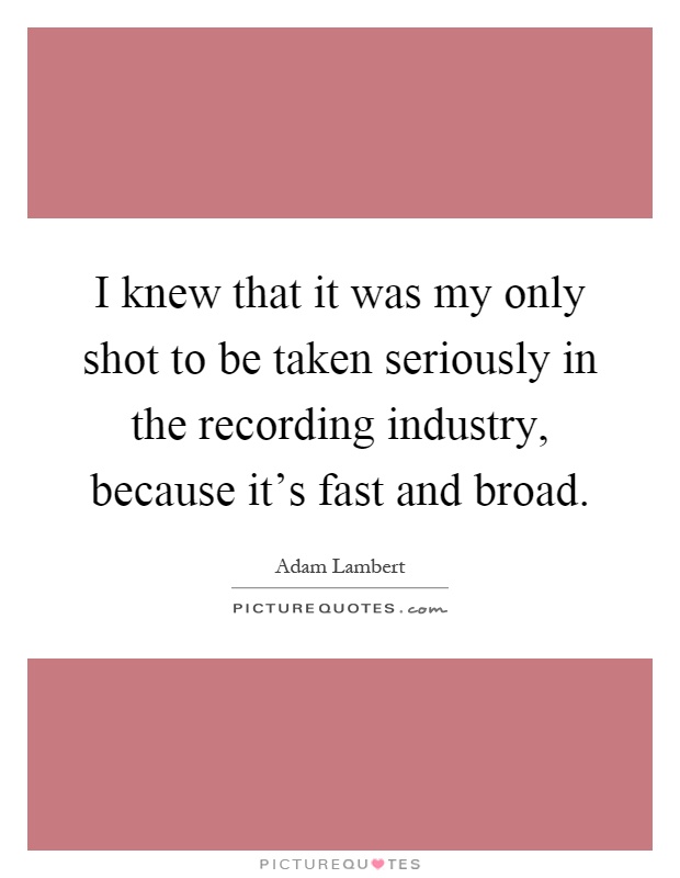 I knew that it was my only shot to be taken seriously in the recording industry, because it's fast and broad Picture Quote #1