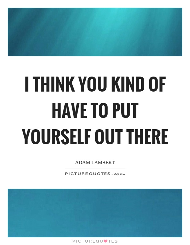 I think you kind of have to put yourself out there Picture Quote #1